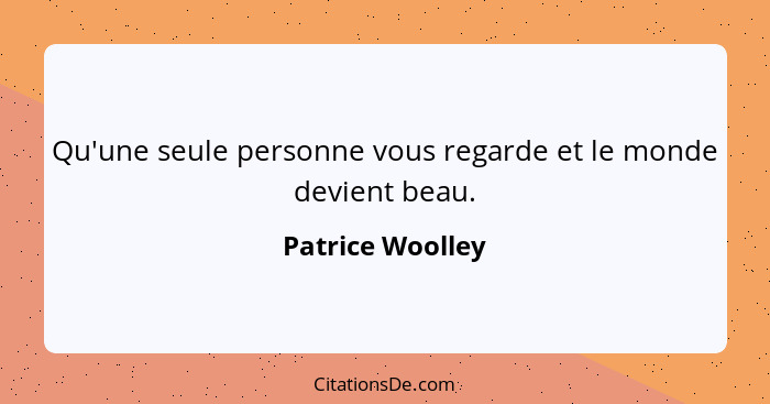 Qu'une seule personne vous regarde et le monde devient beau.... - Patrice Woolley