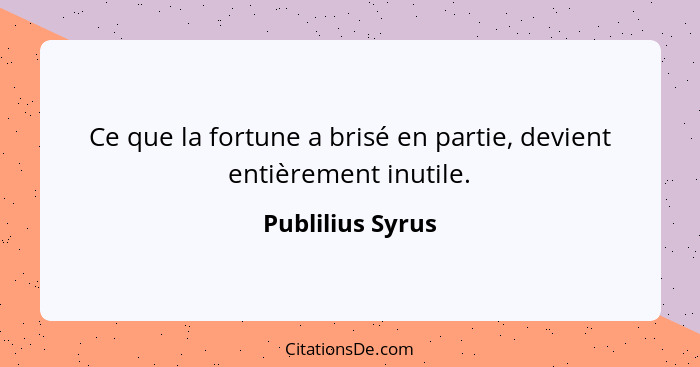 Ce que la fortune a brisé en partie, devient entièrement inutile.... - Publilius Syrus