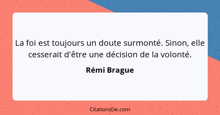 La foi est toujours un doute surmonté. Sinon, elle cesserait d'être une décision de la volonté.... - Rémi Brague