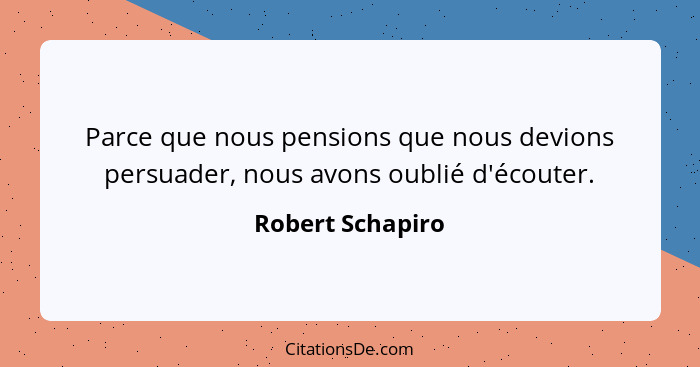 Parce que nous pensions que nous devions persuader, nous avons oublié d'écouter.... - Robert Schapiro