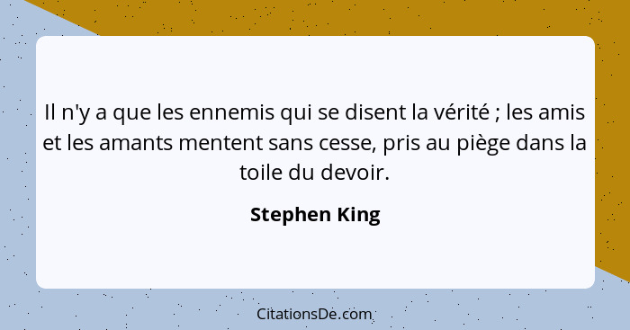 Il n'y a que les ennemis qui se disent la vérité ; les amis et les amants mentent sans cesse, pris au piège dans la toile du devoi... - Stephen King