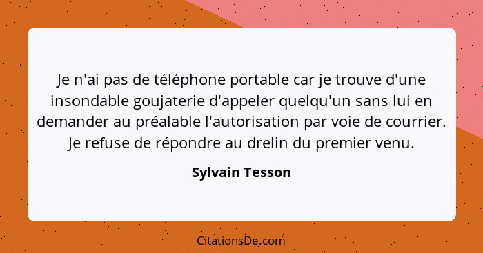 Je n'ai pas de téléphone portable car je trouve d'une insondable goujaterie d'appeler quelqu'un sans lui en demander au préalable l'a... - Sylvain Tesson