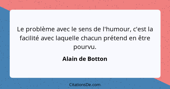 Le problème avec le sens de l'humour, c'est la facilité avec laquelle chacun prétend en être pourvu.... - Alain de Botton