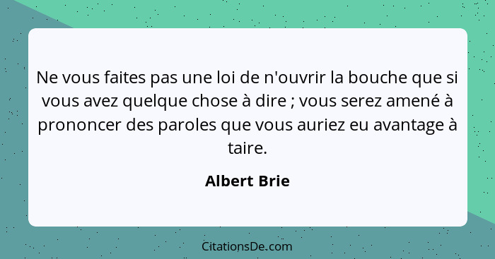 Ne vous faites pas une loi de n'ouvrir la bouche que si vous avez quelque chose à dire ; vous serez amené à prononcer des paroles q... - Albert Brie