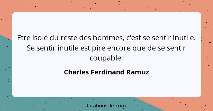 Etre isolé du reste des hommes, c'est se sentir inutile. Se sentir inutile est pire encore que de se sentir coupable.... - Charles Ferdinand Ramuz