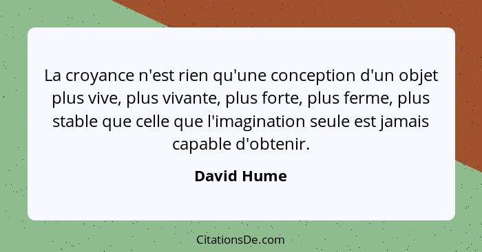 La croyance n'est rien qu'une conception d'un objet plus vive, plus vivante, plus forte, plus ferme, plus stable que celle que l'imaginat... - David Hume