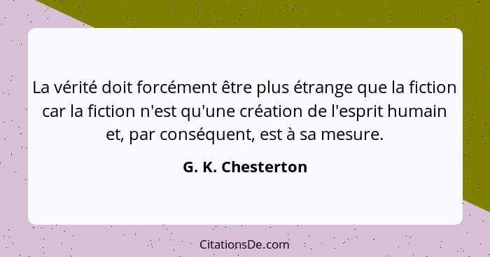 La vérité doit forcément être plus étrange que la fiction car la fiction n'est qu'une création de l'esprit humain et, par conséquen... - G. K. Chesterton