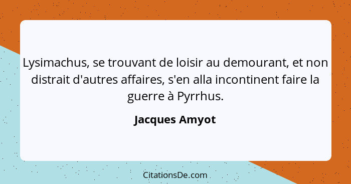 Lysimachus, se trouvant de loisir au demourant, et non distrait d'autres affaires, s'en alla incontinent faire la guerre à Pyrrhus.... - Jacques Amyot