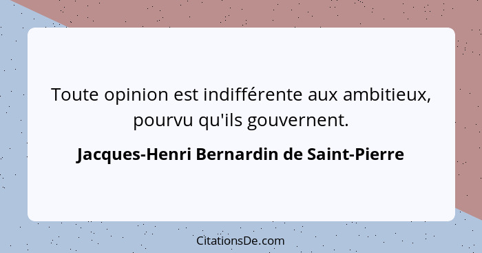 Toute opinion est indifférente aux ambitieux, pourvu qu'ils gouvernent.... - Jacques-Henri Bernardin de Saint-Pierre