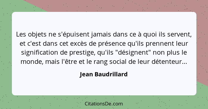 Les objets ne s'épuisent jamais dans ce à quoi ils servent, et c'est dans cet excès de présence qu'ils prennent leur signification... - Jean Baudrillard