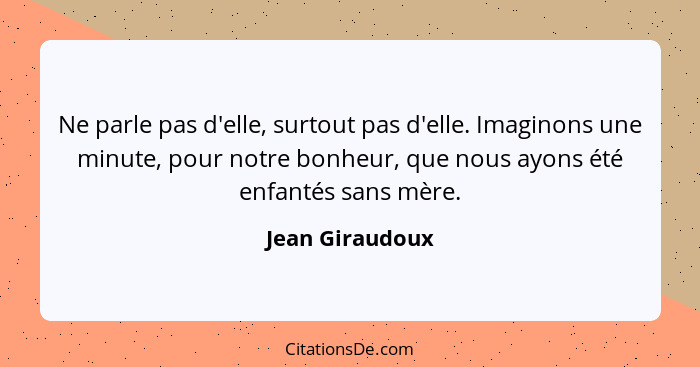 Ne parle pas d'elle, surtout pas d'elle. Imaginons une minute, pour notre bonheur, que nous ayons été enfantés sans mère.... - Jean Giraudoux