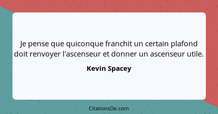 Je pense que quiconque franchit un certain plafond doit renvoyer l'ascenseur et donner un ascenseur utile.... - Kevin Spacey