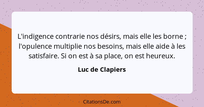 L'indigence contrarie nos désirs, mais elle les borne ; l'opulence multiplie nos besoins, mais elle aide à les satisfaire. Si o... - Luc de Clapiers