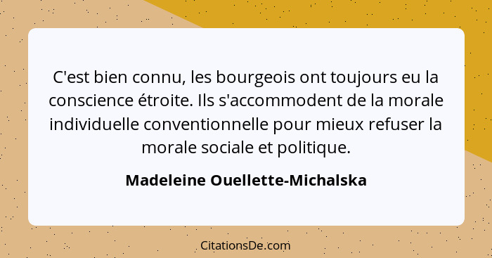 C'est bien connu, les bourgeois ont toujours eu la conscience étroite. Ils s'accommodent de la morale individuelle con... - Madeleine Ouellette-Michalska