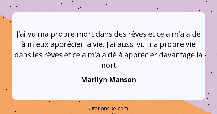 J'ai vu ma propre mort dans des rêves et cela m'a aidé à mieux apprécier la vie. J'ai aussi vu ma propre vie dans les rêves et cela m... - Marilyn Manson