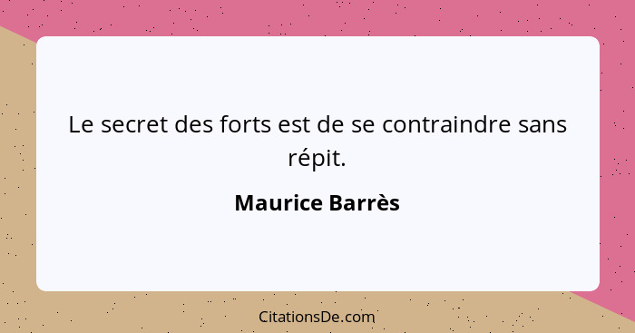 Le secret des forts est de se contraindre sans répit.... - Maurice Barrès