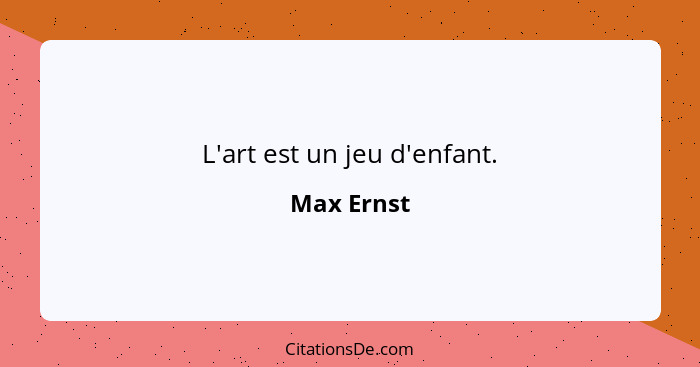 L'art est un jeu d'enfant.... - Max Ernst