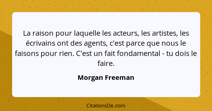 La raison pour laquelle les acteurs, les artistes, les écrivains ont des agents, c'est parce que nous le faisons pour rien. C'est un... - Morgan Freeman