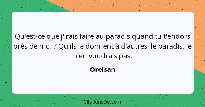 Qu'est-ce que j'irais faire au paradis quand tu t'endors près de moi ? Qu'ils le donnent à d'autres, le paradis, je n'en voudrais pas.... - Orelsan