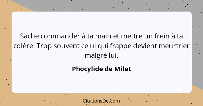 Sache commander à ta main et mettre un frein à ta colère. Trop souvent celui qui frappe devient meurtrier malgré lui.... - Phocylide de Milet