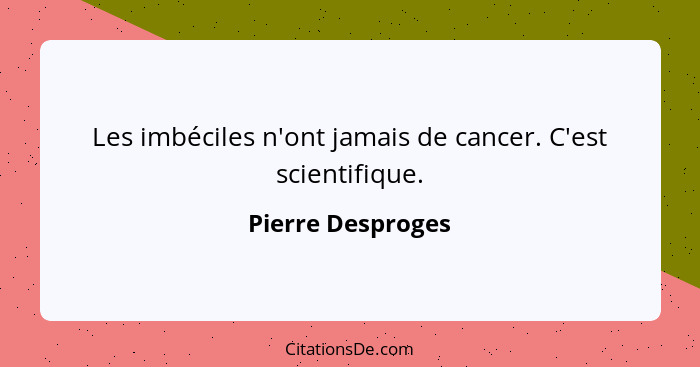 Les imbéciles n'ont jamais de cancer. C'est scientifique.... - Pierre Desproges