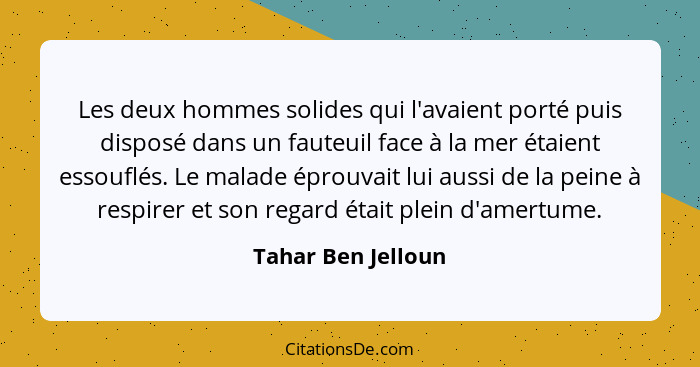 Les deux hommes solides qui l'avaient porté puis disposé dans un fauteuil face à la mer étaient essouflés. Le malade éprouvait lui... - Tahar Ben Jelloun