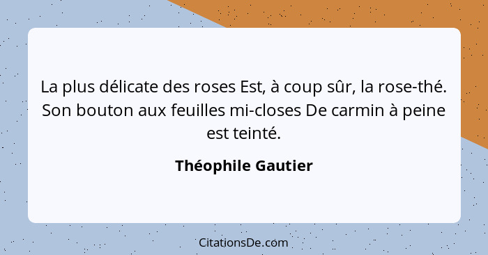 La plus délicate des roses Est, à coup sûr, la rose-thé. Son bouton aux feuilles mi-closes De carmin à peine est teinté.... - Théophile Gautier