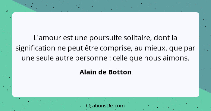 L'amour est une poursuite solitaire, dont la signification ne peut être comprise, au mieux, que par une seule autre personne :... - Alain de Botton