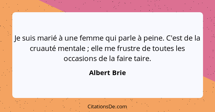 Je suis marié à une femme qui parle à peine. C'est de la cruauté mentale ; elle me frustre de toutes les occasions de la faire tair... - Albert Brie