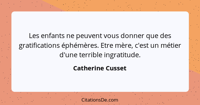 Les enfants ne peuvent vous donner que des gratifications éphémères. Etre mère, c'est un métier d'une terrible ingratitude.... - Catherine Cusset