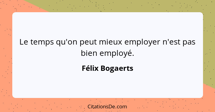 Le temps qu'on peut mieux employer n'est pas bien employé.... - Félix Bogaerts