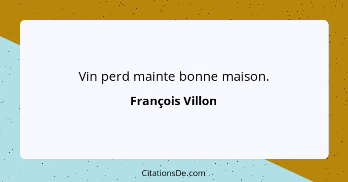 Vin perd mainte bonne maison.... - François Villon