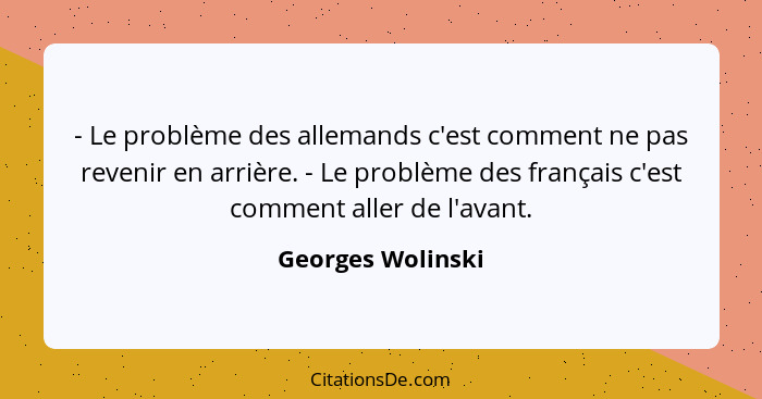 - Le problème des allemands c'est comment ne pas revenir en arrière. - Le problème des français c'est comment aller de l'avant.... - Georges Wolinski