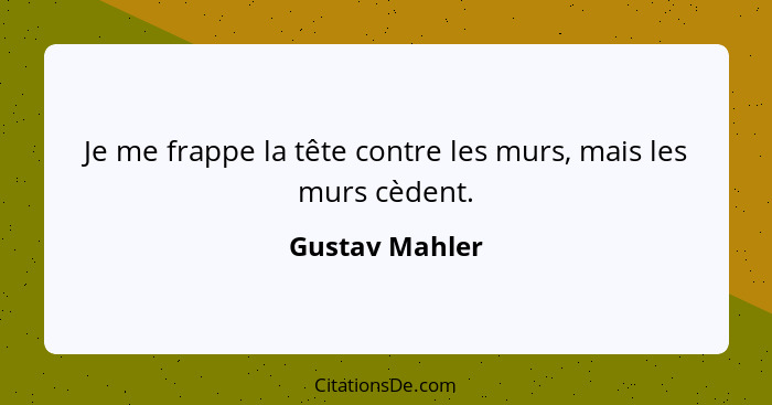 Je me frappe la tête contre les murs, mais les murs cèdent.... - Gustav Mahler