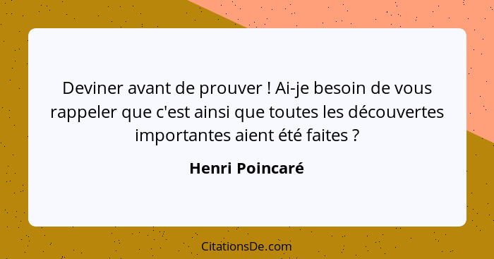 Deviner avant de prouver ! Ai-je besoin de vous rappeler que c'est ainsi que toutes les découvertes importantes aient été faites... - Henri Poincaré