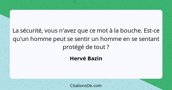 La sécurité, vous n'avez que ce mot à la bouche. Est-ce qu'un homme peut se sentir un homme en se sentant protégé de tout ?... - Hervé Bazin