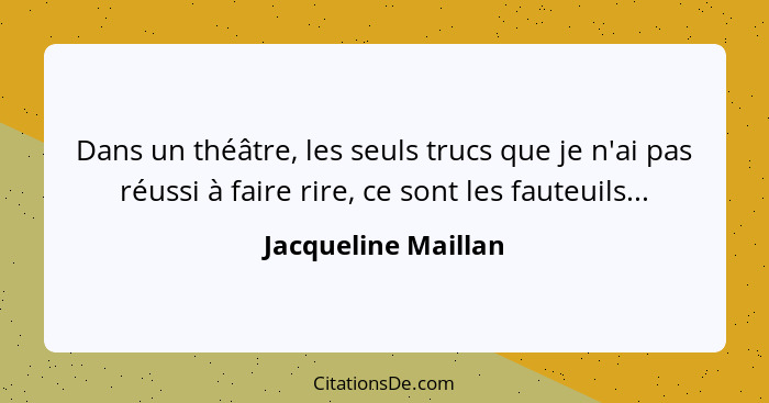 Dans un théâtre, les seuls trucs que je n'ai pas réussi à faire rire, ce sont les fauteuils...... - Jacqueline Maillan