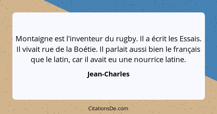 Montaigne est l'inventeur du rugby. Il a écrit les Essais. Il vivait rue de la Boétie. Il parlait aussi bien le français que le latin,... - Jean-Charles