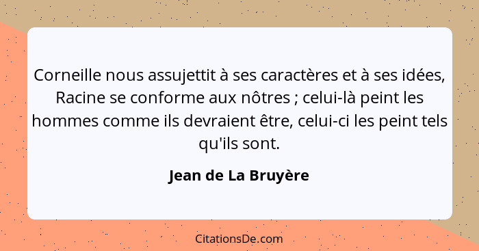 Corneille nous assujettit à ses caractères et à ses idées, Racine se conforme aux nôtres ; celui-là peint les hommes comme i... - Jean de La Bruyère