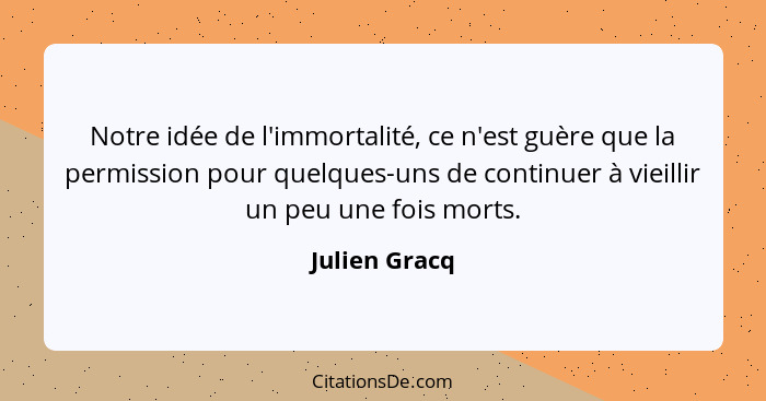 Notre idée de l'immortalité, ce n'est guère que la permission pour quelques-uns de continuer à vieillir un peu une fois morts.... - Julien Gracq