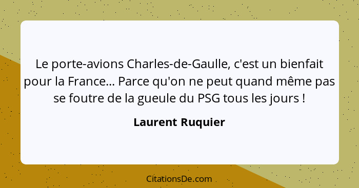 Le porte-avions Charles-de-Gaulle, c'est un bienfait pour la France... Parce qu'on ne peut quand même pas se foutre de la gueule du... - Laurent Ruquier