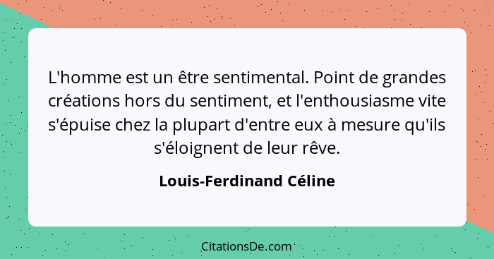 L'homme est un être sentimental. Point de grandes créations hors du sentiment, et l'enthousiasme vite s'épuise chez la plupar... - Louis-Ferdinand Céline