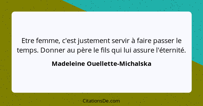 Etre femme, c'est justement servir à faire passer le temps. Donner au père le fils qui lui assure l'éternité.... - Madeleine Ouellette-Michalska