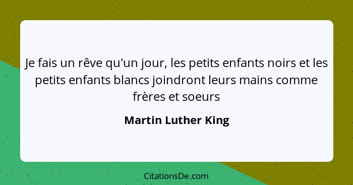 Je fais un rêve qu'un jour, les petits enfants noirs et les petits enfants blancs joindront leurs mains comme frères et soeurs... - Martin Luther King