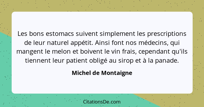 Les bons estomacs suivent simplement les prescriptions de leur naturel appétit. Ainsi font nos médecins, qui mangent le melon et... - Michel de Montaigne