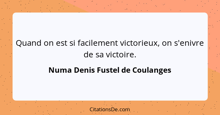 Quand on est si facilement victorieux, on s'enivre de sa victoire.... - Numa Denis Fustel de Coulanges