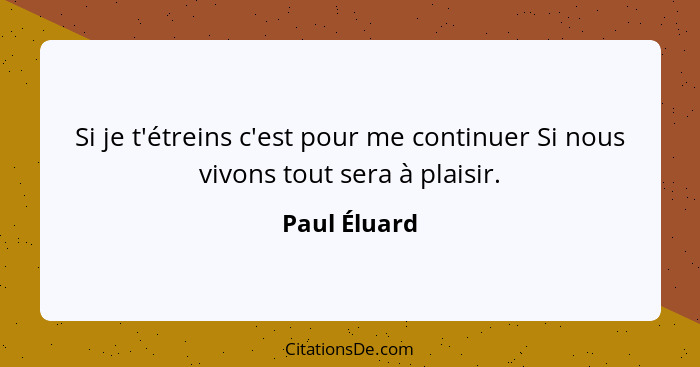 Si je t'étreins c'est pour me continuer Si nous vivons tout sera à plaisir.... - Paul Éluard