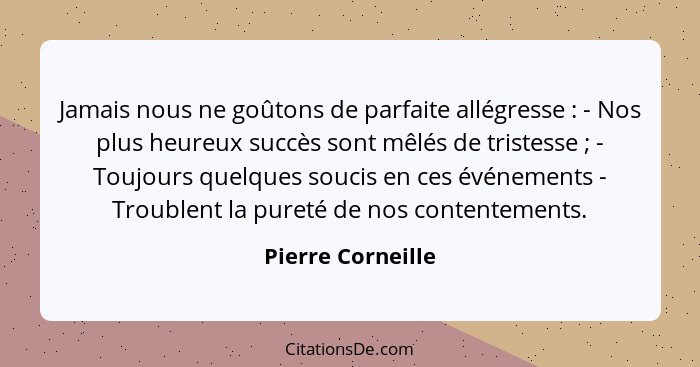 Jamais nous ne goûtons de parfaite allégresse : - Nos plus heureux succès sont mêlés de tristesse ; - Toujours quelques s... - Pierre Corneille