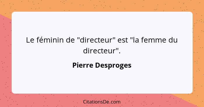 Le féminin de "directeur" est "la femme du directeur".... - Pierre Desproges