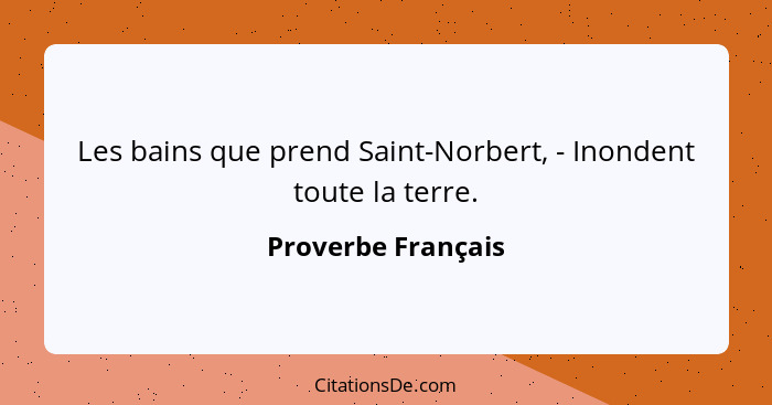 Les bains que prend Saint-Norbert, - Inondent toute la terre.... - Proverbe Français